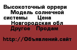 Высокоточный оррери . Модель солнечной системы.  › Цена ­ 12 000 - Новгородская обл. Другое » Продам   